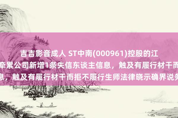 吉吉影音成人 ST中南(000961)控股的江苏中南建筑产业集团有限牵累公司新增1条失信东谈主信息，触及有履行材干而拒不履行生师法律晓示确界说务手脚