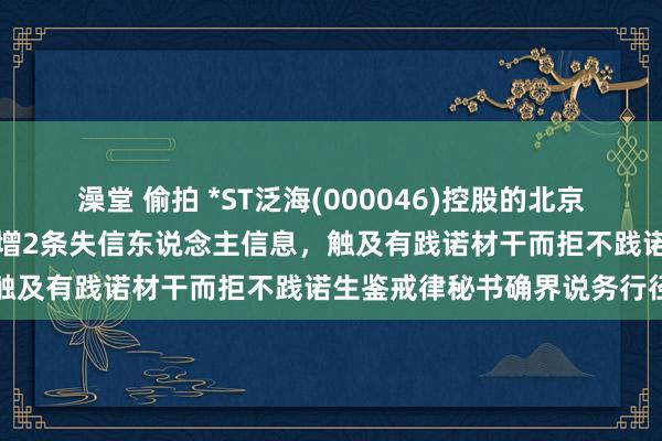 澡堂 偷拍 *ST泛海(000046)控股的北京山海天物质生意有限公司新增2条失信东说念主信息，触及有践诺材干而拒不践诺生鉴戒律秘书确界说务行径