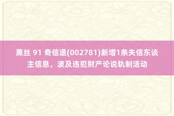 黑丝 91 奇信退(002781)新增1条失信东谈主信息，波及违犯财产论说轨制活动