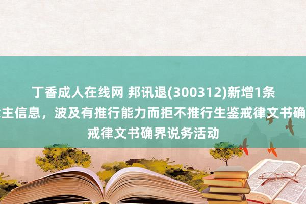 丁香成人在线网 邦讯退(300312)新增1条失信东说念主信息，波及有推行能力而拒不推行生鉴戒律文书确界说务活动