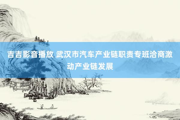 吉吉影音播放 武汉市汽车产业链职责专班洽商激动产业链发展