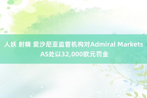 人妖 射精 爱沙尼亚监管机构对Admiral Markets AS处以32，000欧元罚金