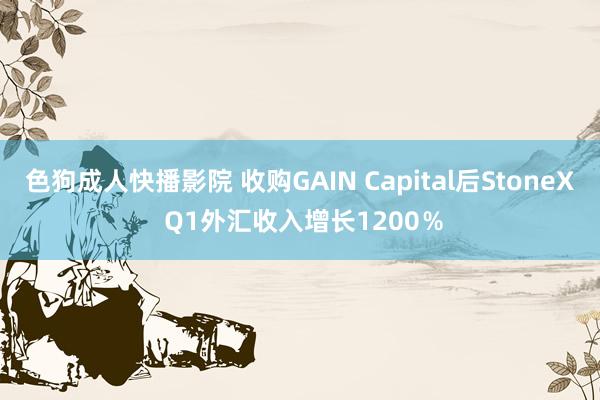 色狗成人快播影院 收购GAIN Capital后StoneX Q1外汇收入增长1200％