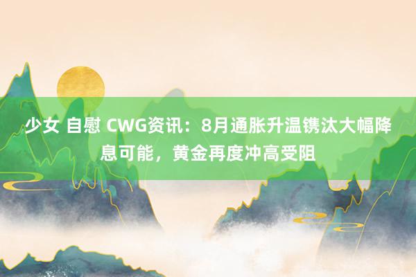 少女 自慰 CWG资讯：8月通胀升温镌汰大幅降息可能，黄金再度冲高受阻