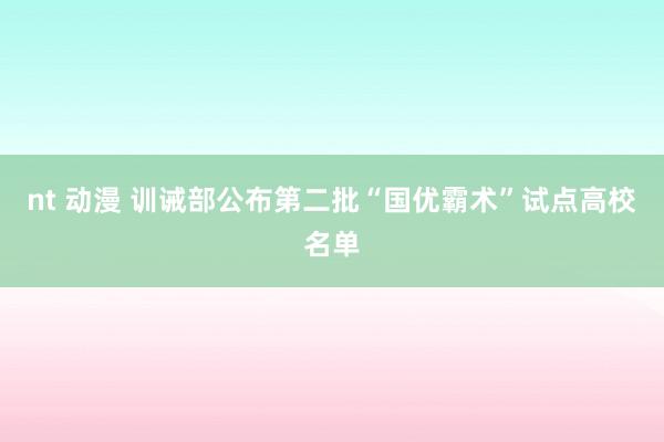 nt 动漫 训诫部公布第二批“国优霸术”试点高校名单