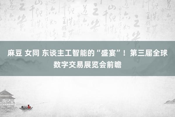 麻豆 女同 东谈主工智能的“盛宴”！第三届全球数字交易展览会前瞻