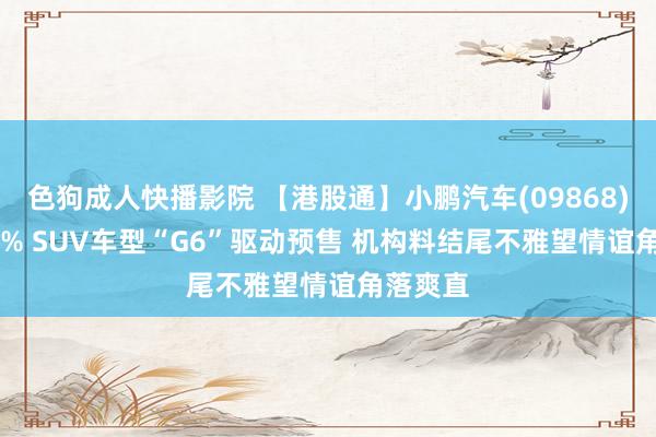 色狗成人快播影院 【港股通】小鹏汽车(09868)涨9.99% SUV车型“G6”驱动预售 机构料结尾不雅望情谊角落爽直