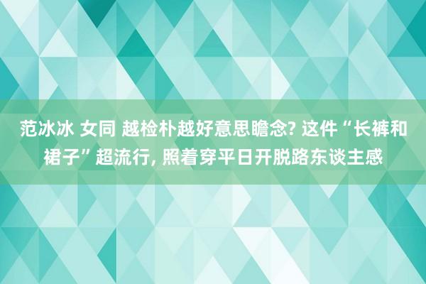 范冰冰 女同 越检朴越好意思瞻念? 这件“长裤和裙子”超流行， 照着穿平日开脱路东谈主感