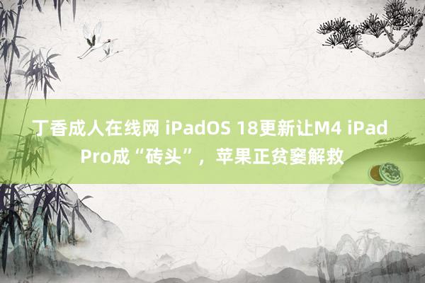 丁香成人在线网 iPadOS 18更新让M4 iPad Pro成“砖头”，苹果正贫窭解救