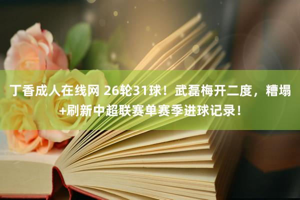 丁香成人在线网 26轮31球！武磊梅开二度，糟塌+刷新中超联赛单赛季进球记录！