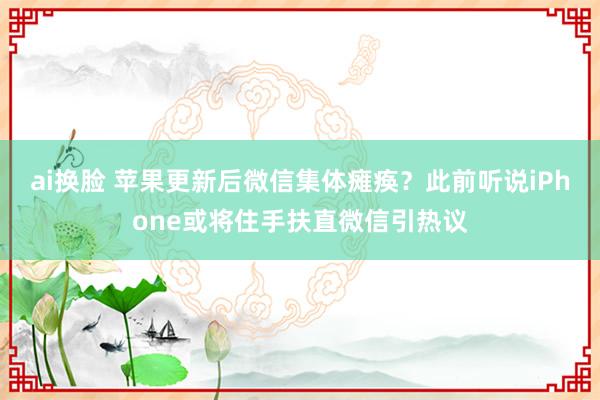 ai换脸 苹果更新后微信集体瘫痪？此前听说iPhone或将住手扶直微信引热议