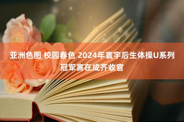 亚洲色图 校园春色 2024年寰宇后生体操U系列冠军赛在成齐收官