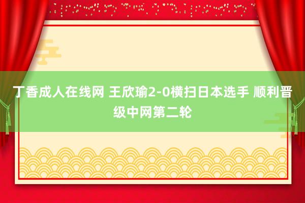 丁香成人在线网 王欣瑜2-0横扫日本选手 顺利晋级中网第二轮