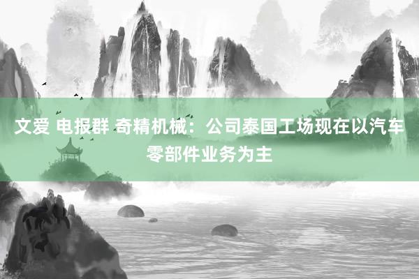 文爱 电报群 奇精机械：公司泰国工场现在以汽车零部件业务为主