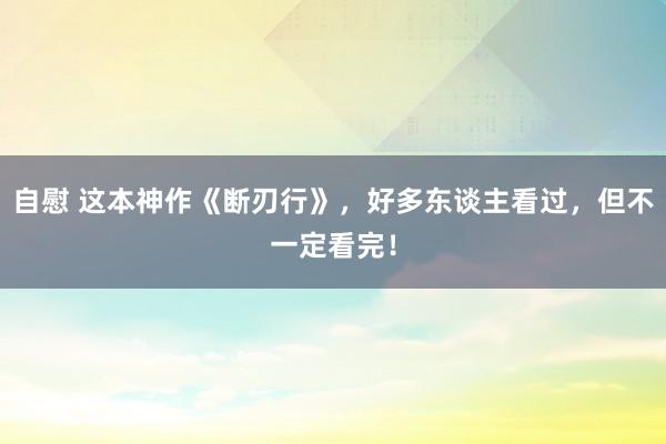 自慰 这本神作《断刃行》，好多东谈主看过，但不一定看完！