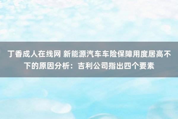 丁香成人在线网 新能源汽车车险保障用度居高不下的原因分析：吉利公司指出四个要素