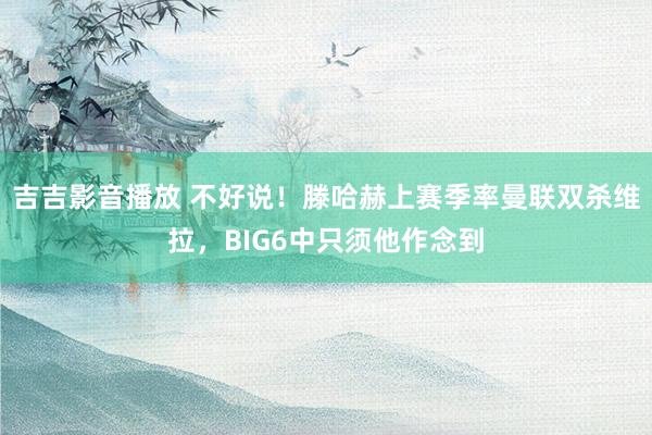 吉吉影音播放 不好说！滕哈赫上赛季率曼联双杀维拉，BIG6中只须他作念到