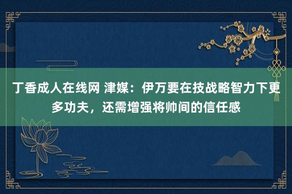 丁香成人在线网 津媒：伊万要在技战略智力下更多功夫，还需增强将帅间的信任感