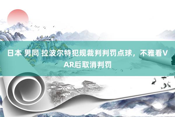 日本 男同 拉波尔特犯规裁判判罚点球，不雅看VAR后取消判罚