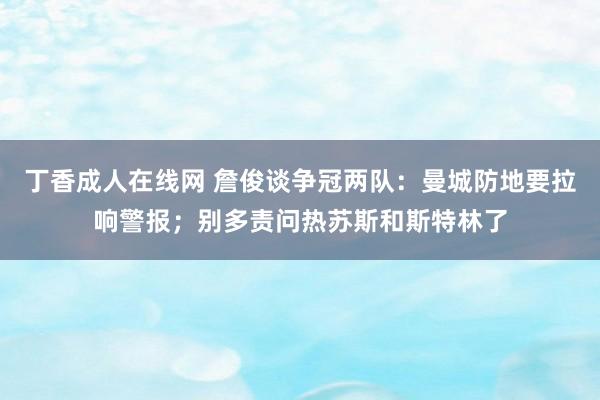 丁香成人在线网 詹俊谈争冠两队：曼城防地要拉响警报；别多责问热苏斯和斯特林了