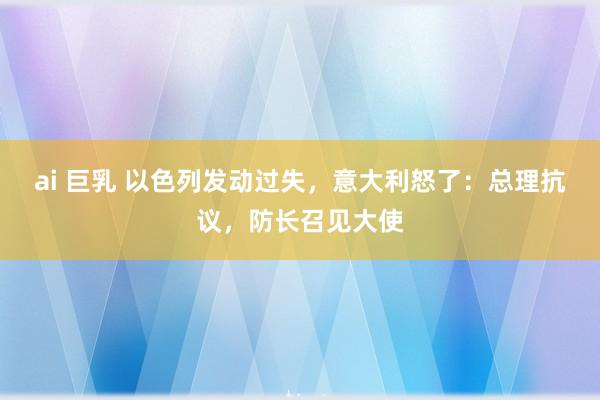 ai 巨乳 以色列发动过失，意大利怒了：总理抗议，防长召见大使