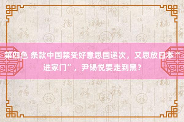 第四色 条款中国禁受好意思国递次，又思放日本“进家门”，尹锡悦要走到黑？