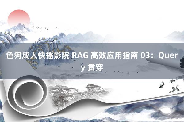 色狗成人快播影院 RAG 高效应用指南 03：Query 贯穿