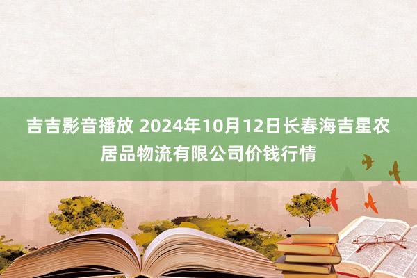 吉吉影音播放 2024年10月12日长春海吉星农居品物流有限公司价钱行情