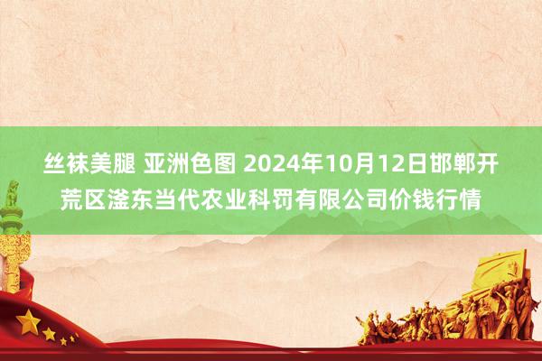 丝袜美腿 亚洲色图 2024年10月12日邯郸开荒区滏东当代农业科罚有限公司价钱行情