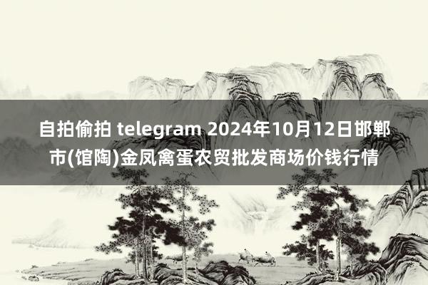 自拍偷拍 telegram 2024年10月12日邯郸市(馆陶)金凤禽蛋农贸批发商场价钱行情