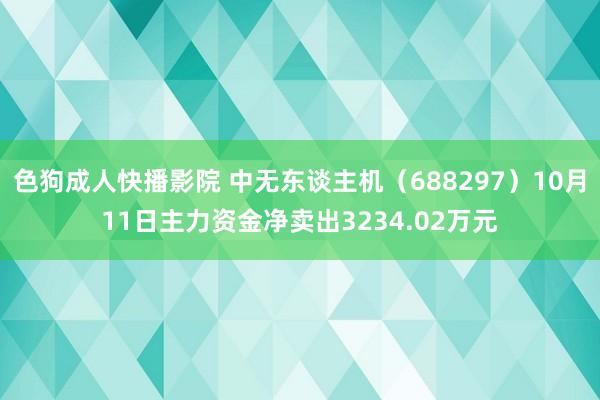 色狗成人快播影院 中无东谈主机（688297）10月11日主力资金净卖出3234.02万元