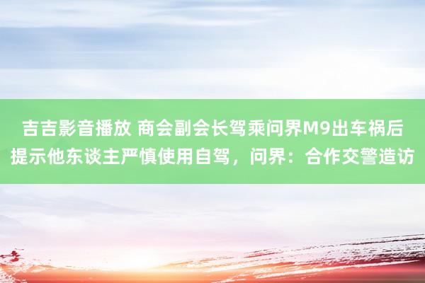 吉吉影音播放 商会副会长驾乘问界M9出车祸后提示他东谈主严慎使用自驾，问界：合作交警造访