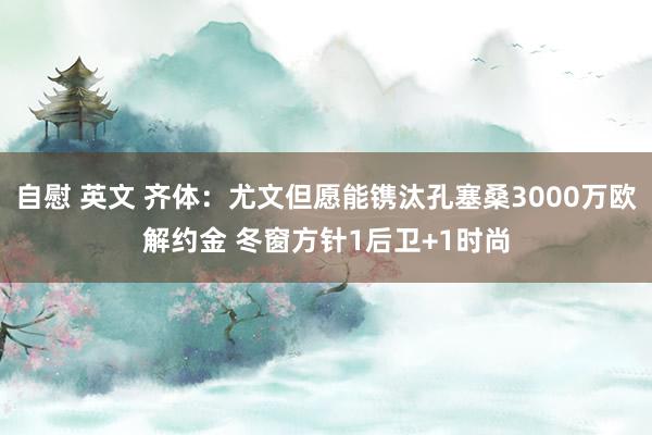 自慰 英文 齐体：尤文但愿能镌汰孔塞桑3000万欧解约金 冬窗方针1后卫+1时尚