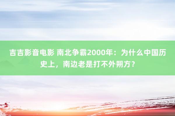 吉吉影音电影 南北争霸2000年：为什么中国历史上，南边老是打不外朔方？