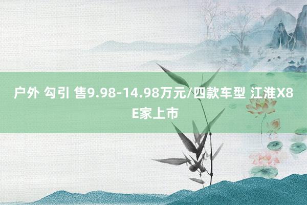 户外 勾引 售9.98-14.98万元/四款车型 江淮X8 E家上市