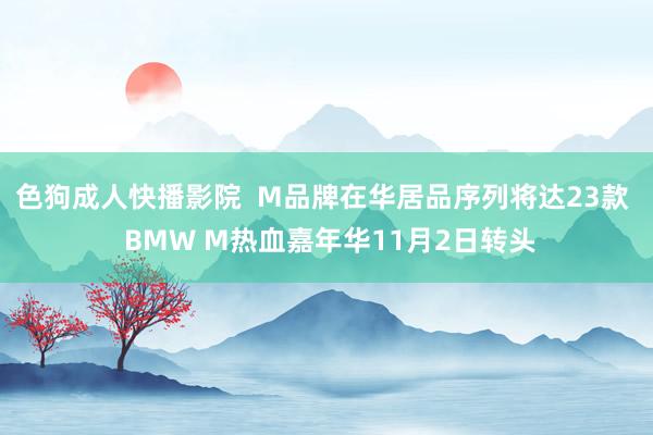 色狗成人快播影院  M品牌在华居品序列将达23款  BMW M热血嘉年华11月2日转头