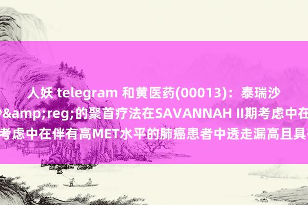 人妖 telegram 和黄医药(00013)：泰瑞沙&reg;和沃瑞沙&reg;的聚首疗法在SAVANNAH II期考虑中在伴有高MET水平的肺癌患者中透走漏高且具有临床敬爱的缓解率