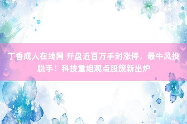 丁香成人在线网 开盘近百万手封涨停，最牛风投脱手！科技重组观点股簇新出炉