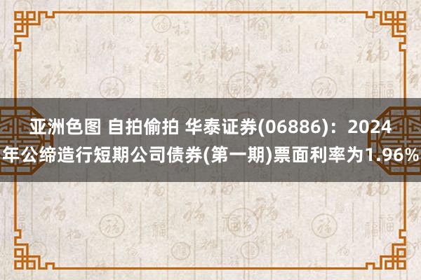 亚洲色图 自拍偷拍 华泰证券(06886)：2024年公缔造行短期公司债券(第一期)票面利率为1.96%