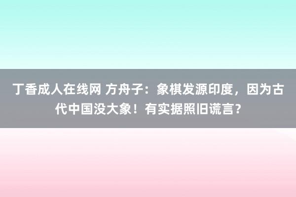 丁香成人在线网 方舟子：象棋发源印度，因为古代中国没大象！有实据照旧谎言？