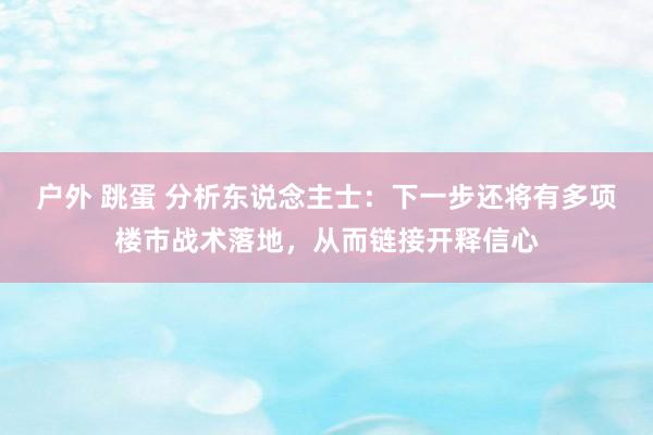 户外 跳蛋 分析东说念主士：下一步还将有多项楼市战术落地，从而链接开释信心