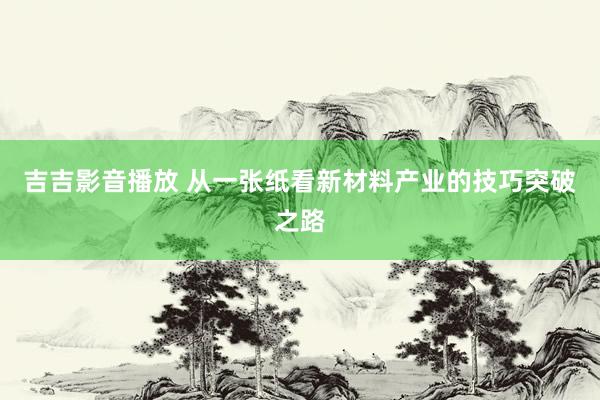 吉吉影音播放 从一张纸看新材料产业的技巧突破之路