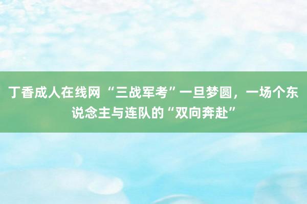 丁香成人在线网 “三战军考”一旦梦圆，一场个东说念主与连队的“双向奔赴”