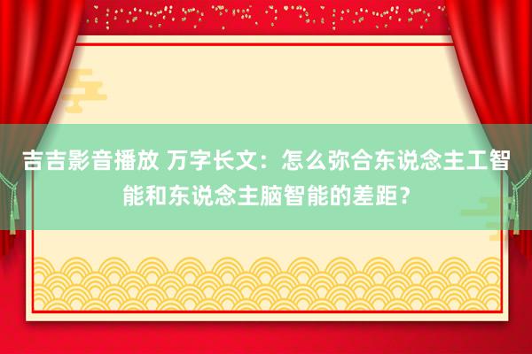 吉吉影音播放 万字长文：怎么弥合东说念主工智能和东说念主脑智能的差距？