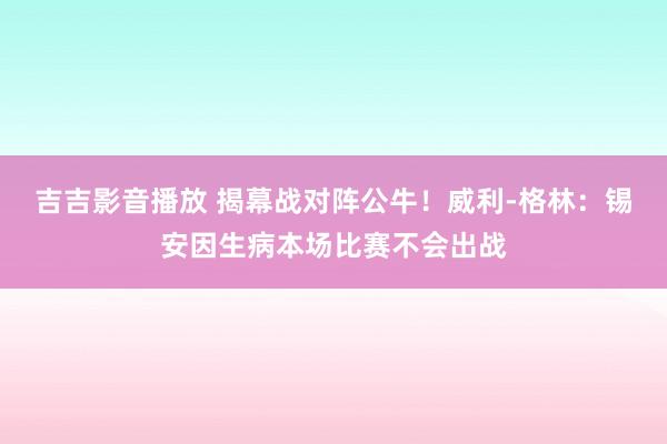 吉吉影音播放 揭幕战对阵公牛！威利-格林：锡安因生病本场比赛不会出战