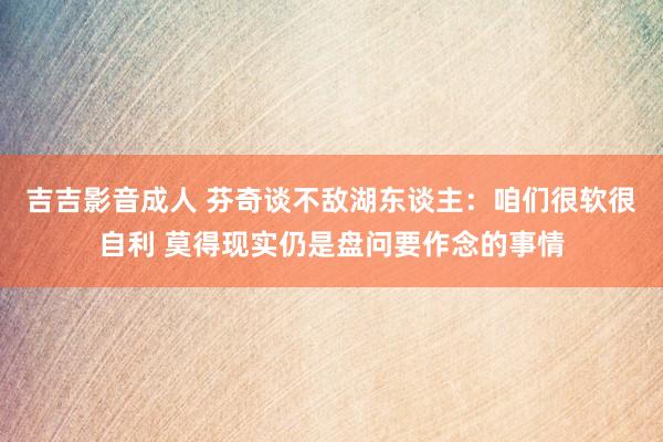 吉吉影音成人 芬奇谈不敌湖东谈主：咱们很软很自利 莫得现实仍是盘问要作念的事情