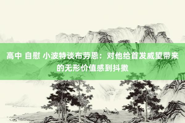 高中 自慰 小波特谈布劳恩：对他给首发威望带来的无形价值感到抖擞