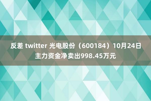 反差 twitter 光电股份（600184）10月24日主力资金净卖出998.45万元