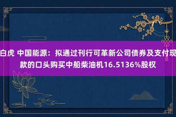 白虎 中国能源：拟通过刊行可革新公司债券及支付现款的口头购买中船柴油机16.5136%股权