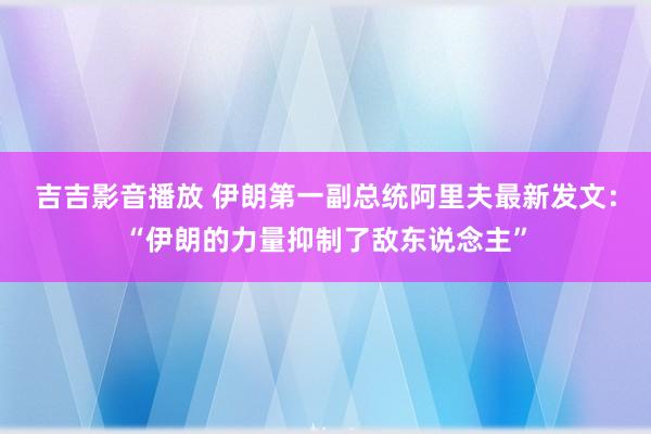 吉吉影音播放 伊朗第一副总统阿里夫最新发文：“伊朗的力量抑制了敌东说念主”